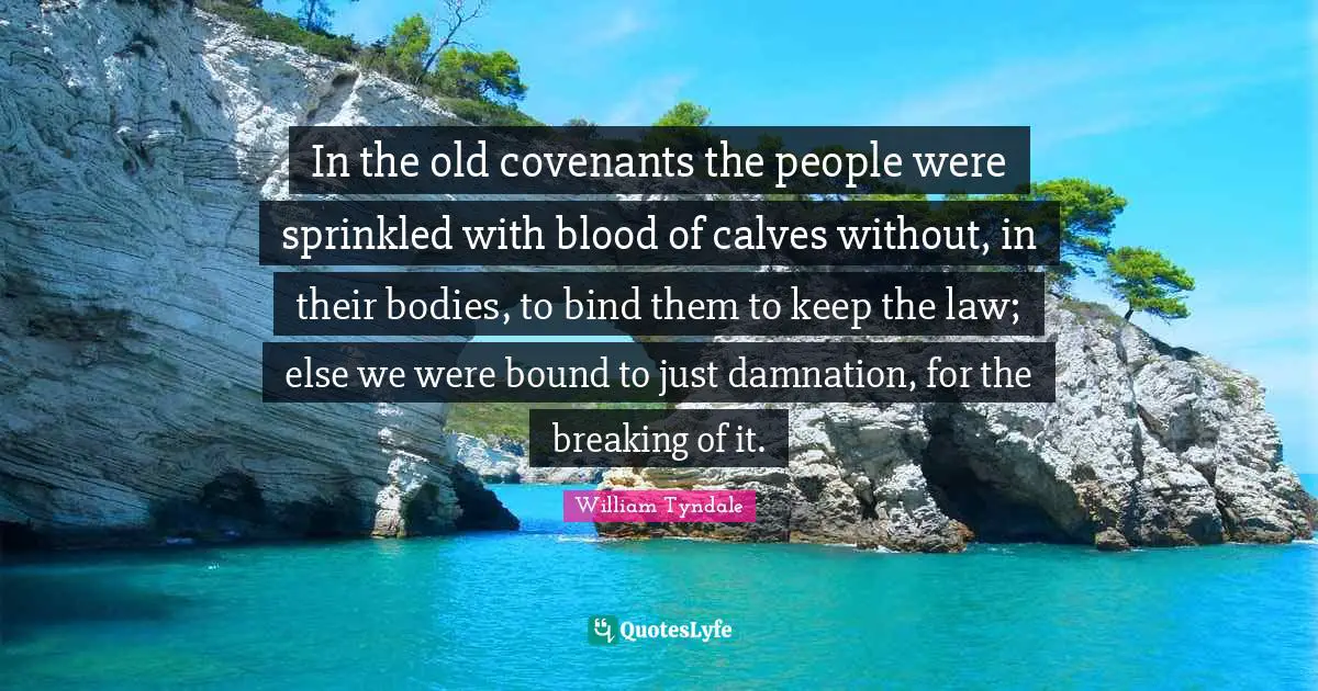 William Tyndale Quotes: In the old covenants the people were sprinkled with blood of calves without, in their bodies, to bind them to keep the law; else we were bound to just damnation, for the breaking of it.