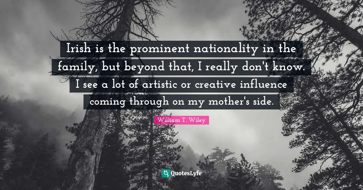 Irish is the prominent nationality in the family, but beyond that, I really don't know. I see a lot of artistic or creative influence coming through on my mother's side.