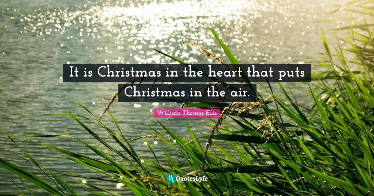 It is Christmas in the heart that puts Christmas in the air.