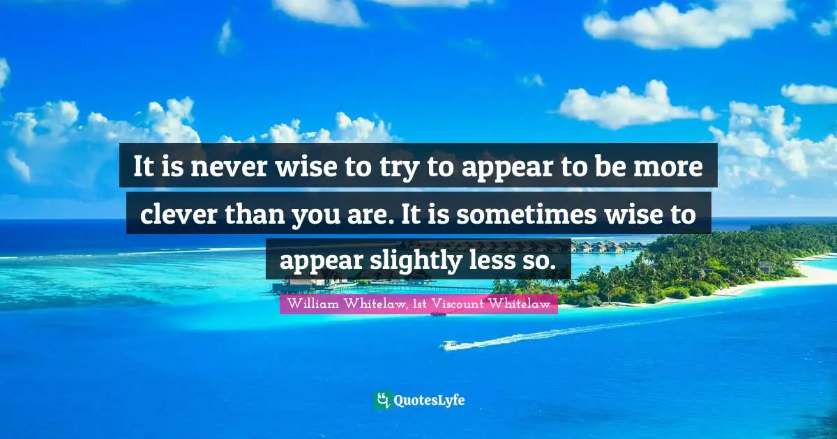 It is never wise to try to appear to be more clever than you are. It is sometimes wise to appear slightly less so.