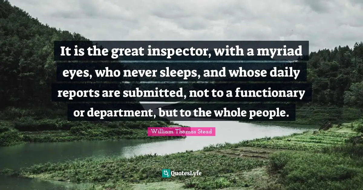 It is the great inspector, with a myriad eyes, who never sleeps, and whose daily reports are submitted, not to a functionary or department, but to the whole people.