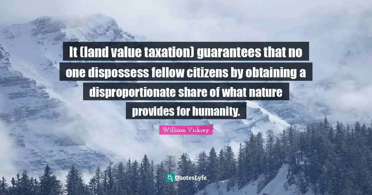 Obtaining Quotes: "It (land value taxation) guarantees that no one dispossess fellow citizens by obtaining a disproportionate share of what nature provides for humanity."