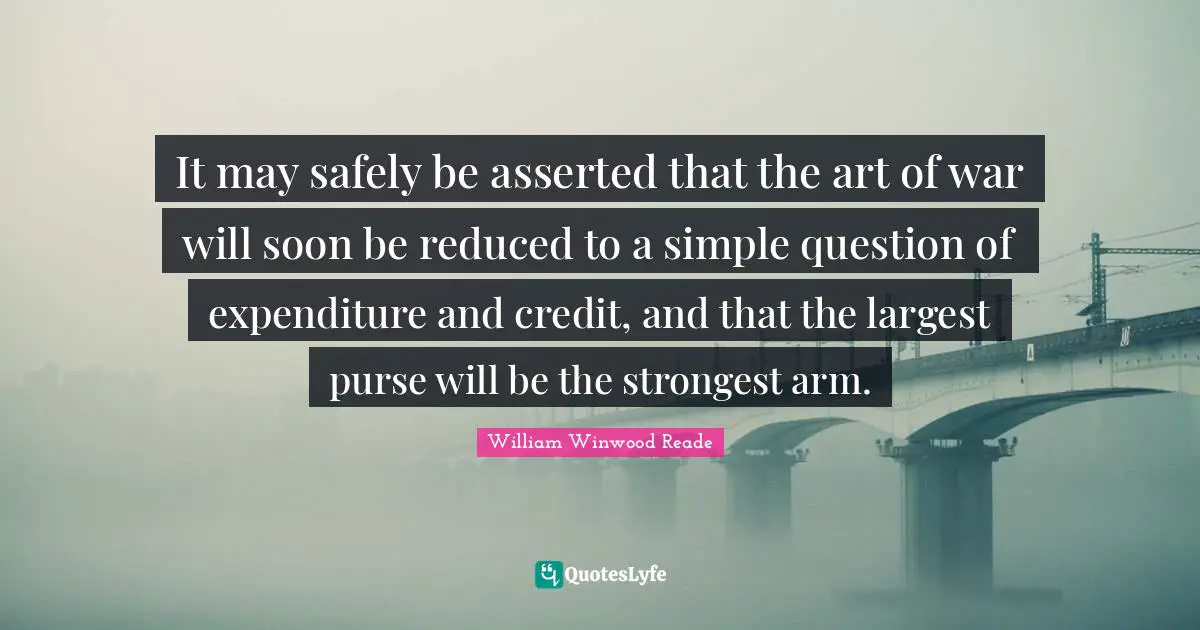 It may safely be asserted that the art of war will soon be reduced to a simple question of expenditure and credit, and that the largest purse will be the strongest arm.