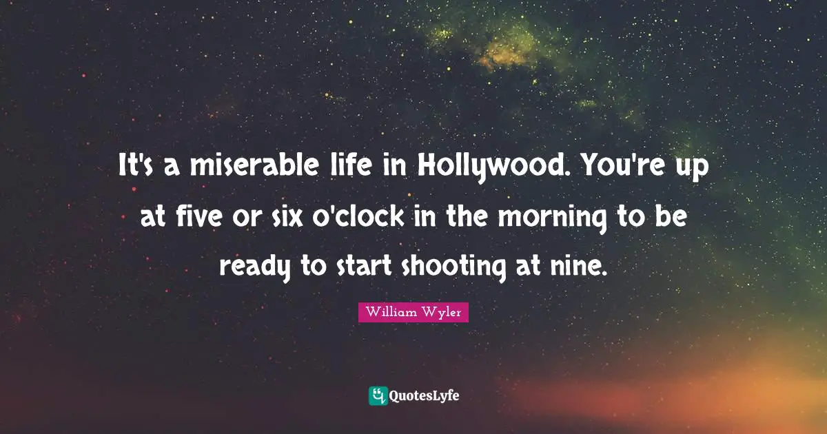 It's a miserable life in Hollywood. You're up at five or six o'clock in the morning to be ready to start shooting at nine.