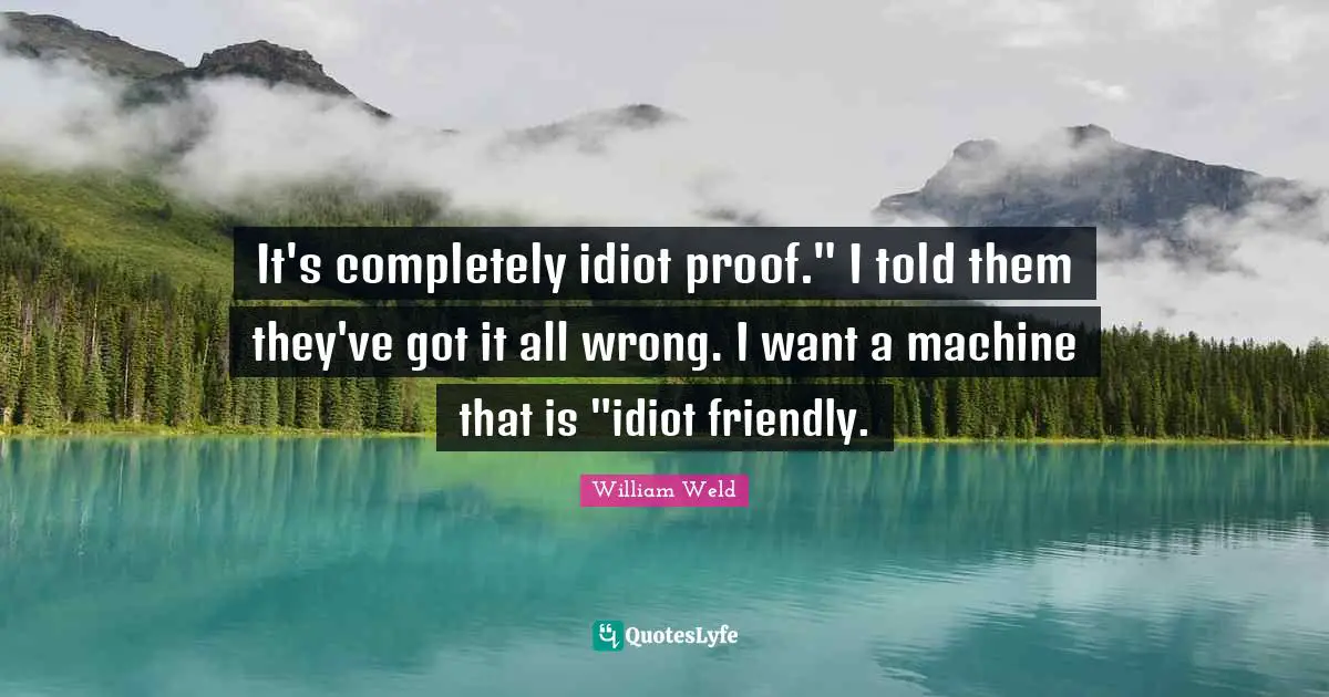 It's completely idiot proof." I told them they've got it all wrong. I want a machine that is "idiot friendly.
