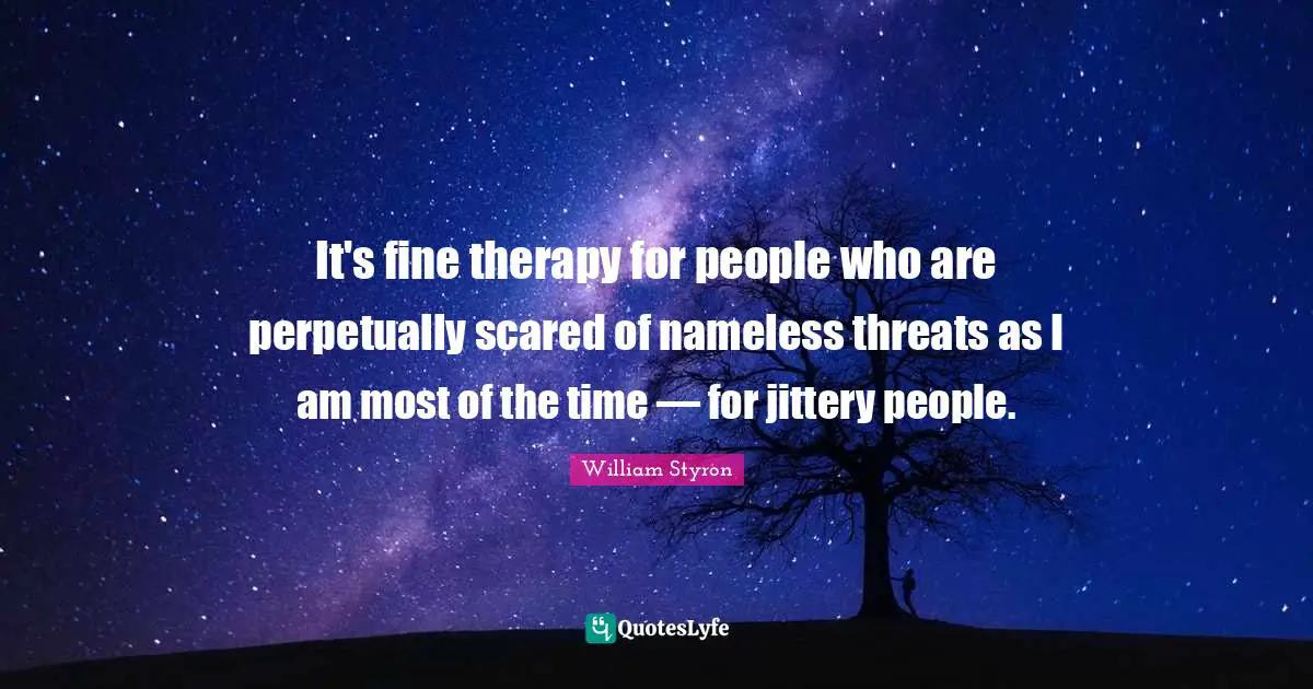 It's fine therapy for people who are perpetually scared of nameless threats as I am most of the time — for jittery people.