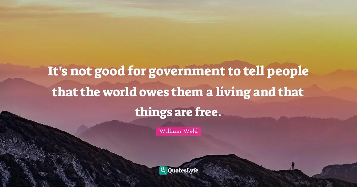 It's not good for government to tell people that the world owes them a living and that things are free.