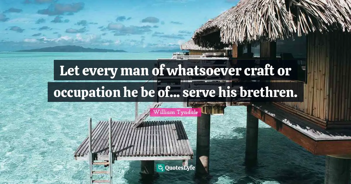 William Tyndale Quotes: "Let every man of whatsoever craft or occupation he be of... serve his brethren."