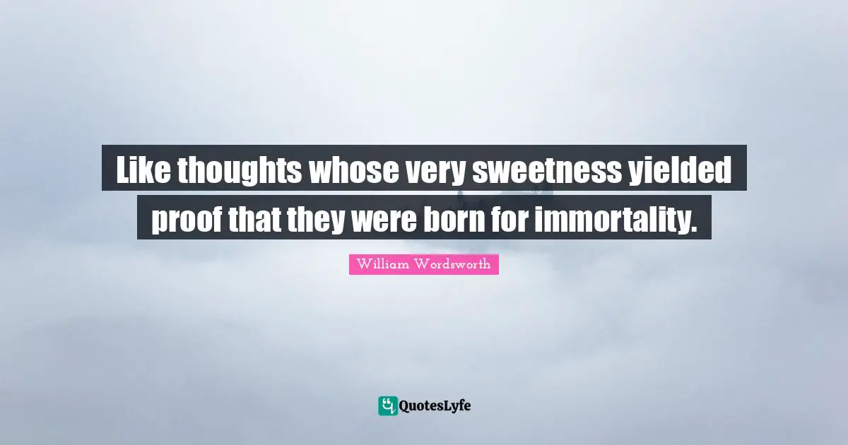 Like thoughts whose very sweetness yielded proof that they were born for immortality.
