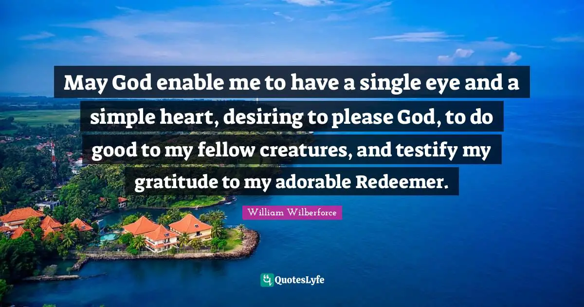 Please Quotes: "May God enable me to have a single eye and a simple heart, desiring to please God, to do good to my fellow creatures, and testify my gratitude to my adorable Redeemer."