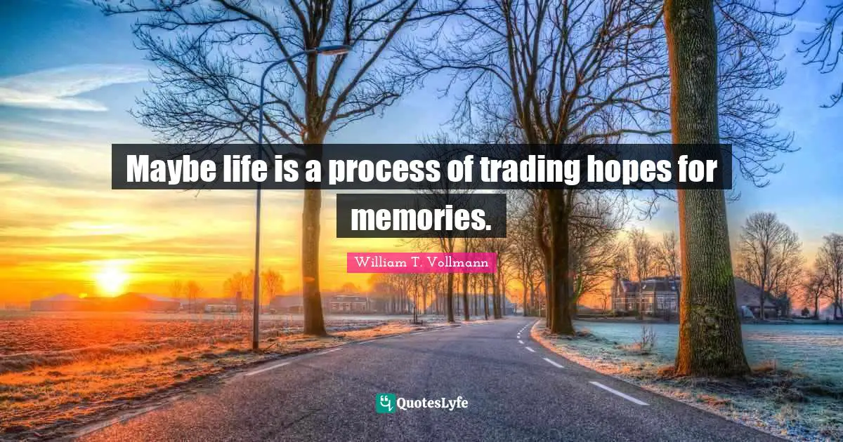 Maybe life is a process of trading hopes for memories.