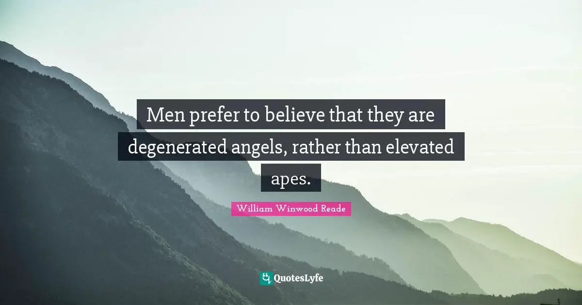 Men prefer to believe that they are degenerated angels, rather than elevated apes.