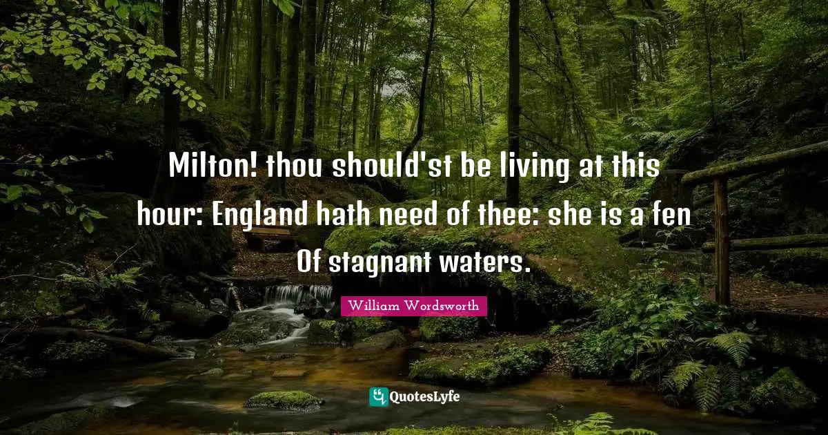 Thee Quotes: "Milton! thou should'st be living at this hour: England hath need of thee: she is a fen Of stagnant waters."
