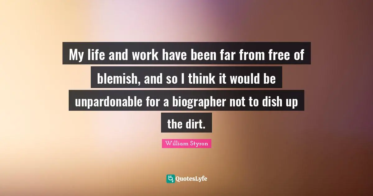 My life and work have been far from free of blemish, and so I think it would be unpardonable for a biographer not to dish up the dirt.