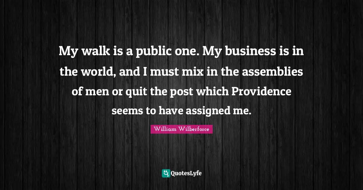 Quitting Quotes: "My walk is a public one. My business is in the world, and I must mix in the assemblies of men or quit the post which Providence seems to have assigned me."