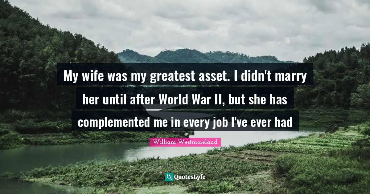 My wife was my greatest asset. I didn't marry her until after World War II, but she has complemented me in every job I've ever had