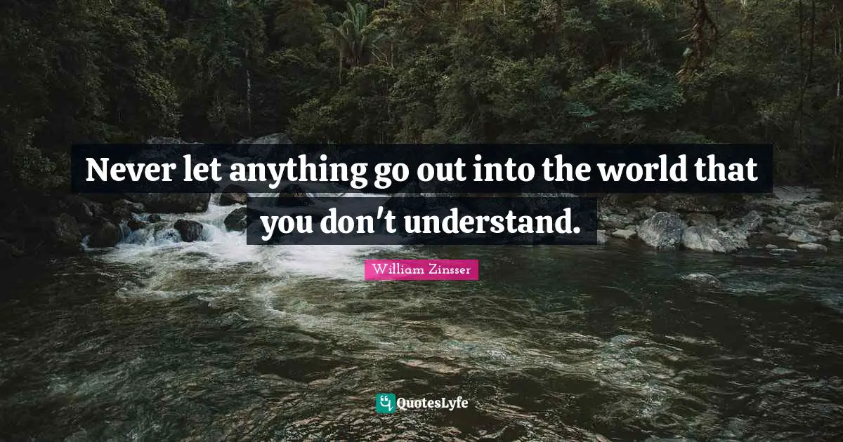 Never let anything go out into the world that you don't understand.