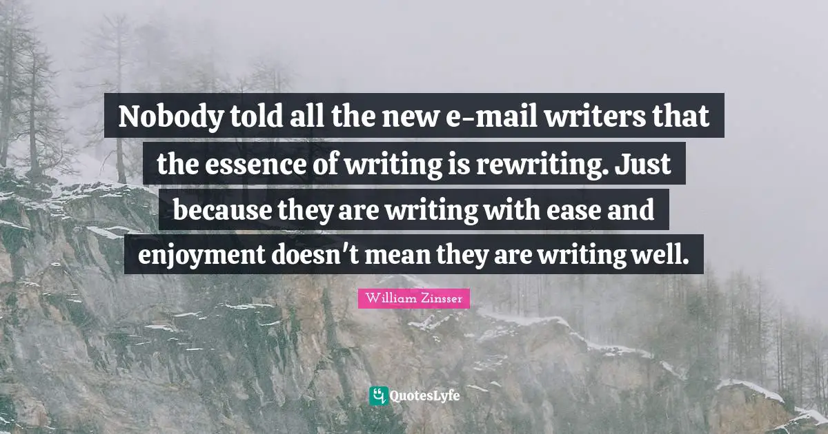 Nobody told all the new e-mail writers that the essence of writing is rewriting. Just because they are writing with ease and enjoyment doesn't mean they are writing well.