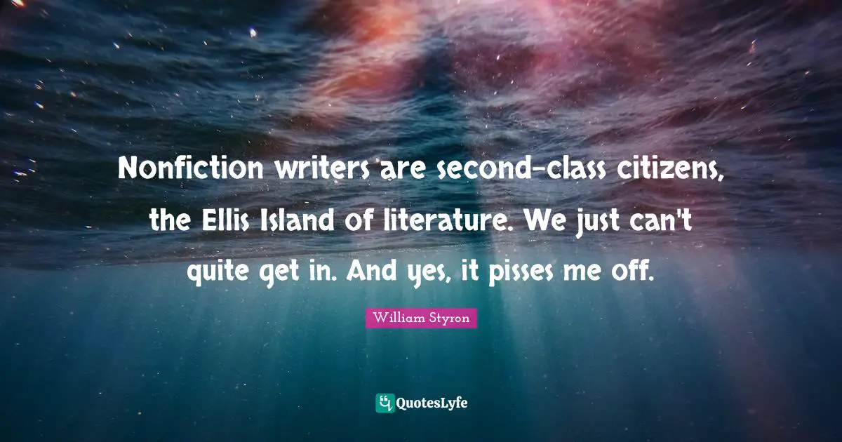 Island Quotes: "Nonfiction writers are second-class citizens, the Ellis Island of literature. We just can't quite get in. And yes, it pisses me off."