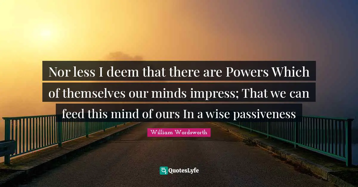 Divine Quotes: "Nor less I deem that there are Powers Which of themselves our minds impress; That we can feed this mind of ours In a wise passiveness"