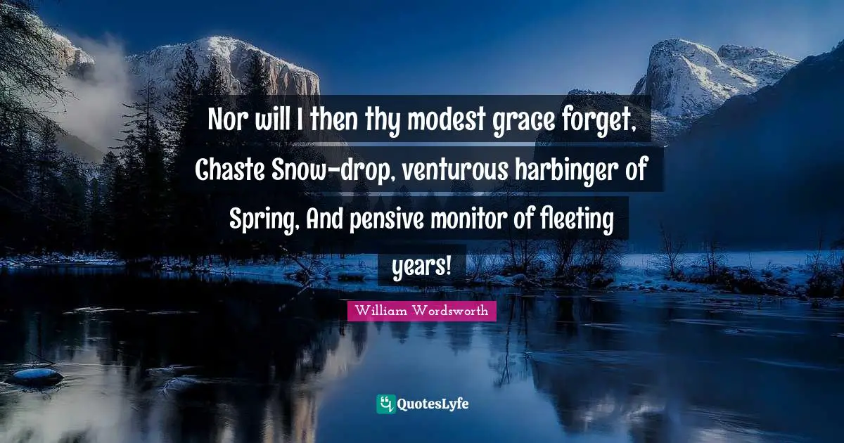 William Wordsworth Quotes: "Nor will I then thy modest grace forget, Chaste Snow-drop, venturous harbinger of Spring, And pensive monitor of fleeting years!"
