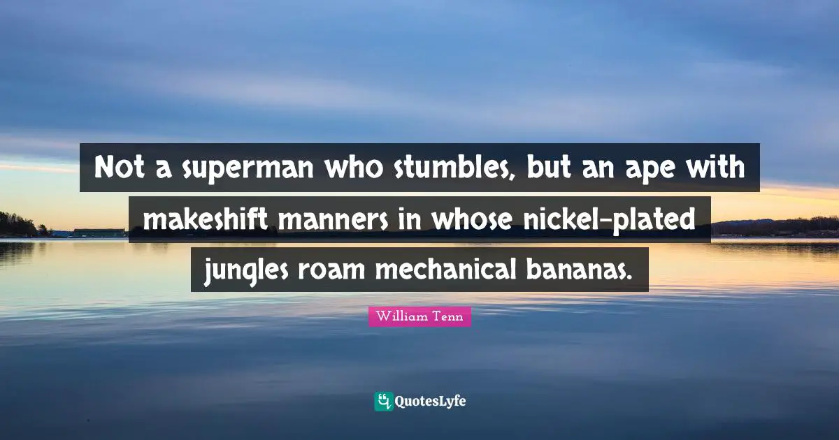 Not a superman who stumbles, but an ape with makeshift manners in whose nickel-plated jungles roam mechanical bananas.