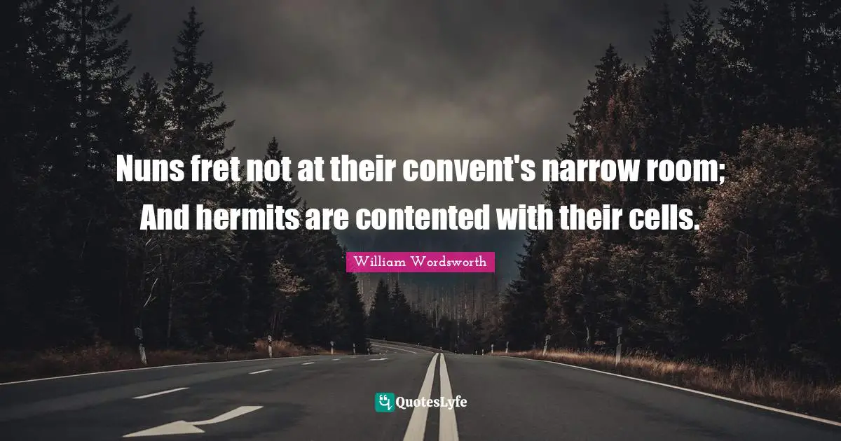 Nuns fret not at their convent's narrow room; And hermits are contented with their cells.