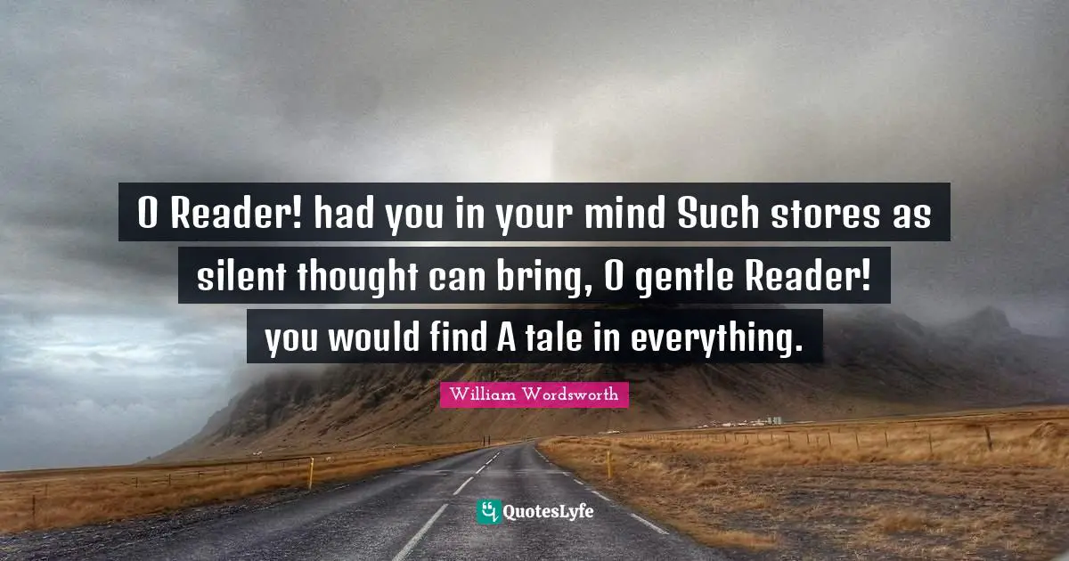 O Reader! had you in your mind Such stores as silent thought can bring, O gentle Reader! you would find A tale in everything.