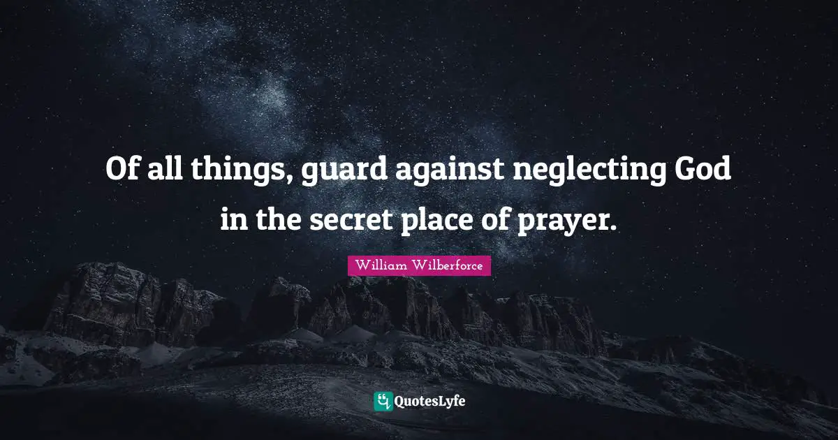 William Wilberforce Quotes: "Of all things, guard against neglecting God in the secret place of prayer."