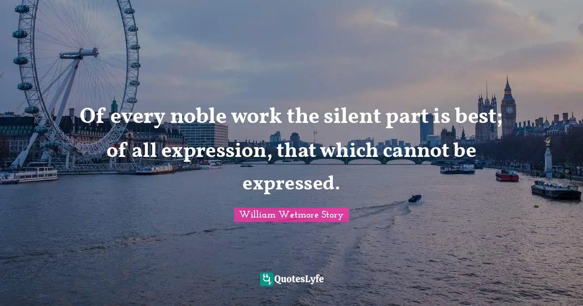Of every noble work the silent part is best; of all expression, that which cannot be expressed.