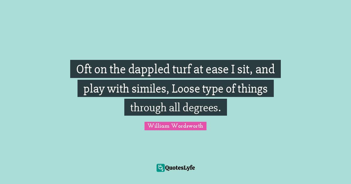 Oft on the dappled turf at ease I sit, and play with similes, Loose type of things through all degrees.