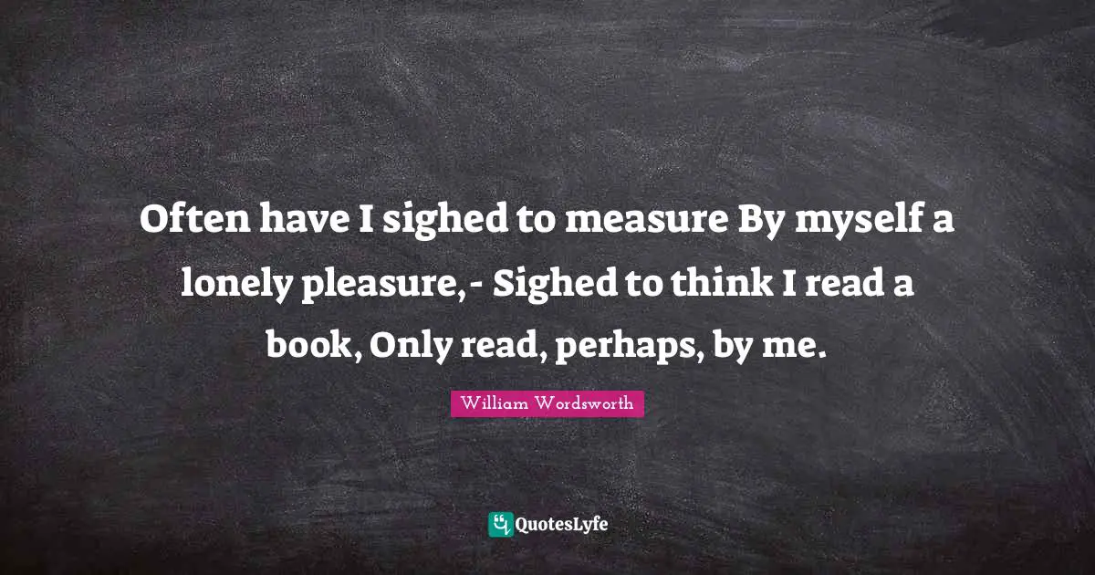 Often have I sighed to measure By myself a lonely pleasure,- Sighed to think I read a book, Only read, perhaps, by me.
