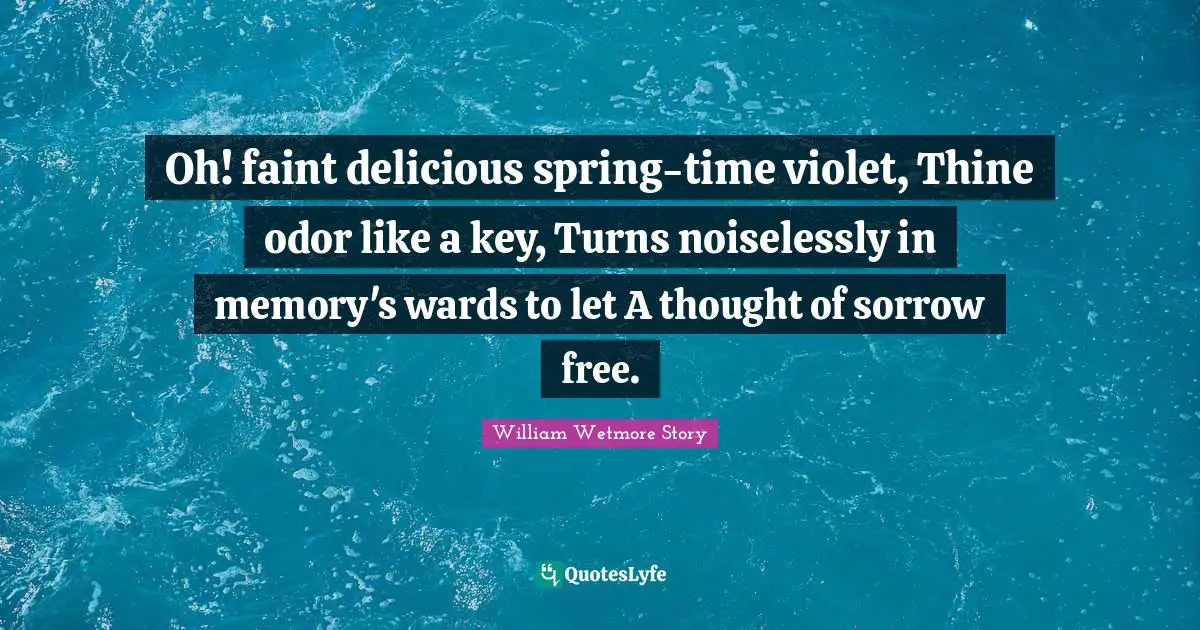 Oh! faint delicious spring-time violet, Thine odor like a key, Turns noiselessly in memory's wards to let A thought of sorrow free.