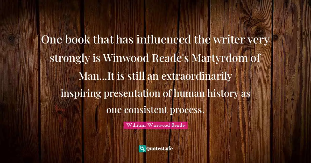 One book that has influenced the writer very strongly is Winwood Reade's Martyrdom of Man...It is still an extraordinarily inspiring presentation of human history as one consistent process.