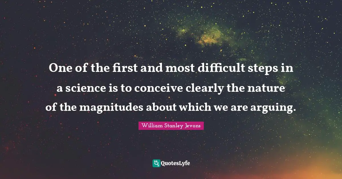 William Stanley Jevons Quotes: "One of the first and most difficult steps in a science is to conceive clearly the nature of the magnitudes about which we are arguing."