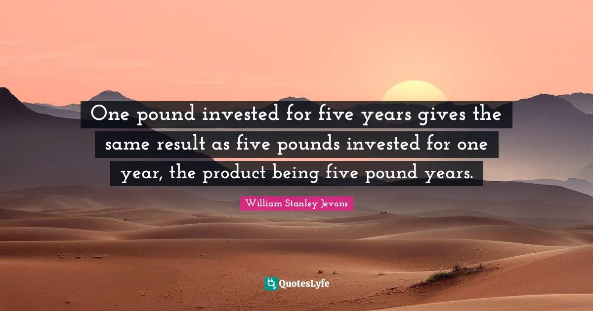 William Stanley Jevons Quotes: "One pound invested for five years gives the same result as five pounds invested for one year, the product being five pound years."