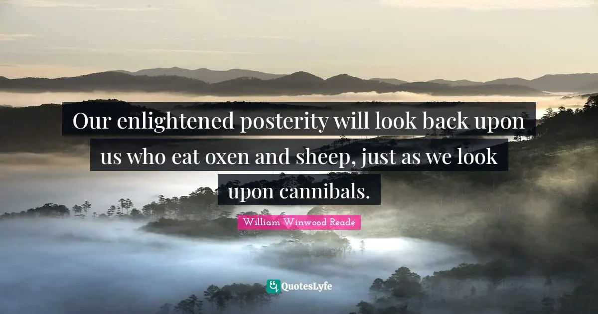 Our enlightened posterity will look back upon us who eat oxen and sheep, just as we look upon cannibals.