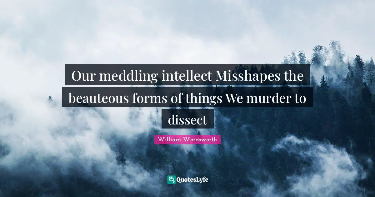 Our meddling intellect Misshapes the beauteous forms of things We murder to dissect