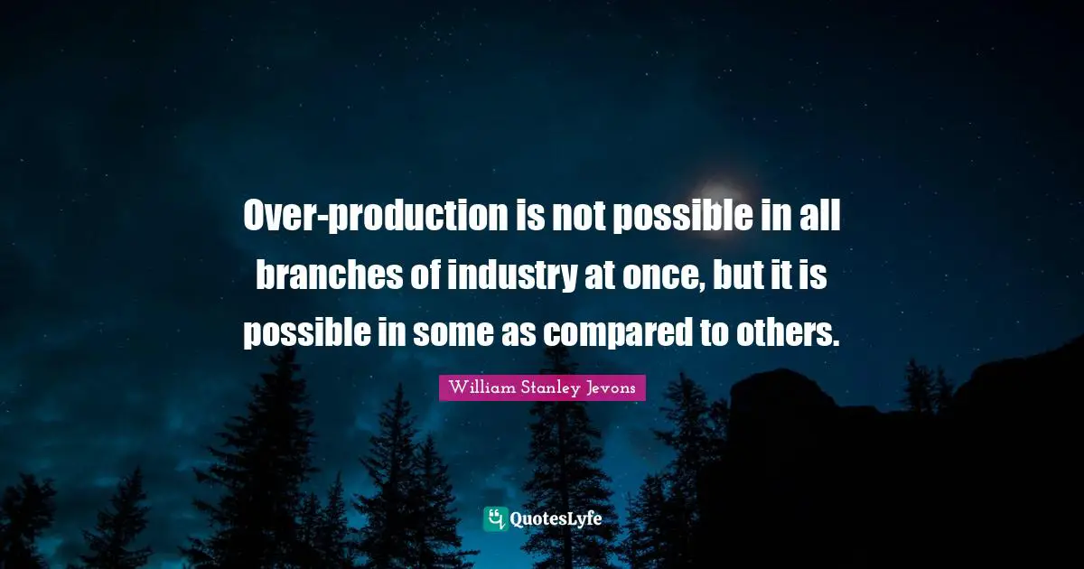 William Stanley Jevons Quotes: "Over-production is not possible in all branches of industry at once, but it is possible in some as compared to others."