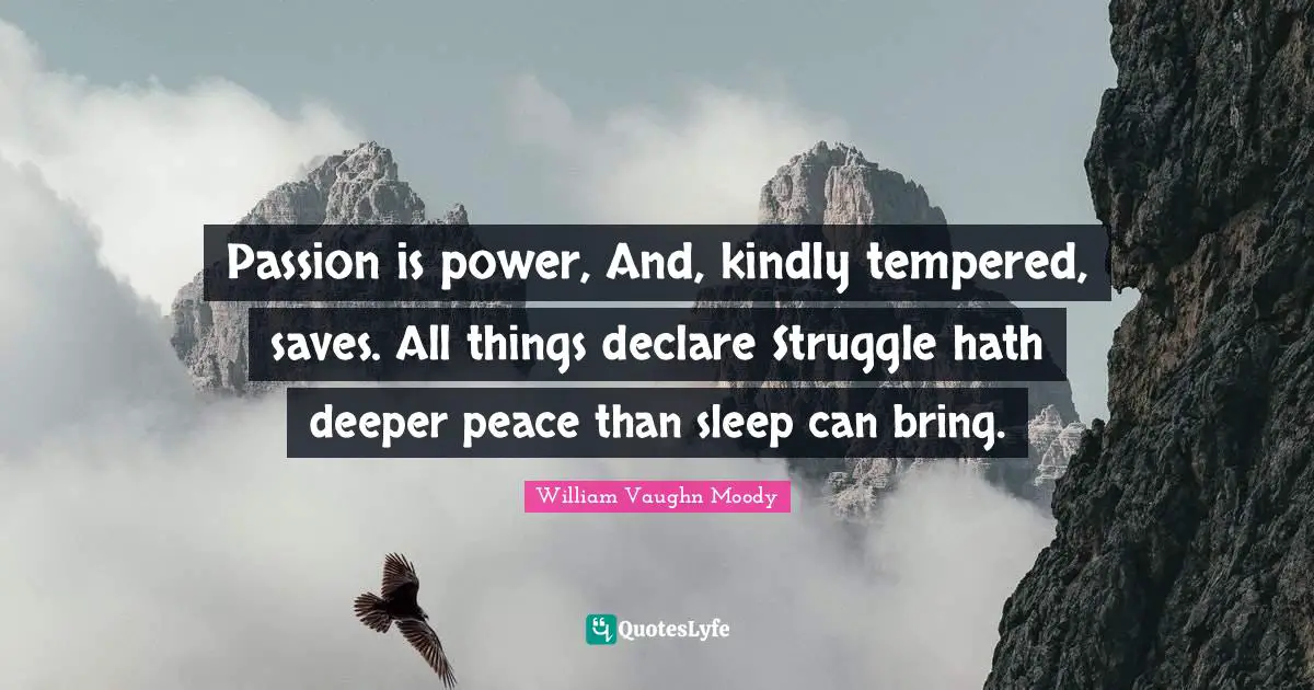 Passion is power, And, kindly tempered, saves. All things declare Struggle hath deeper peace than sleep can bring.