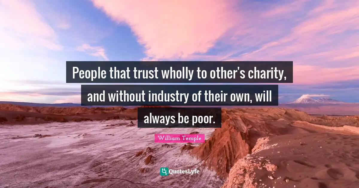 People that trust wholly to other's charity, and without industry of their own, will always be poor.