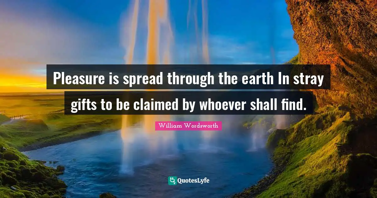 William Wordsworth Quotes: "Pleasure is spread through the earth In stray gifts to be claimed by whoever shall find."