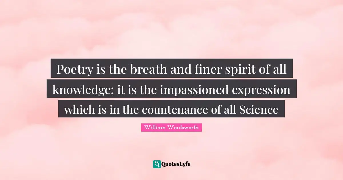 William Wordsworth Quotes: "Poetry is the breath and finer spirit of all knowledge; it is the impassioned expression which is in the countenance of all Science"