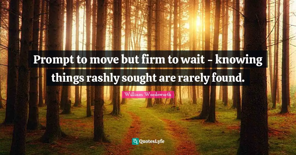 Prompt to move but firm to wait - knowing things rashly sought are rarely found.