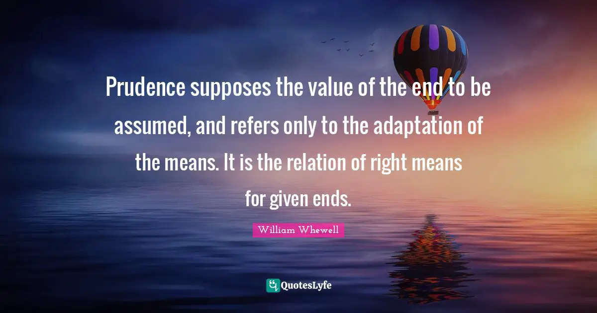 Prudence supposes the value of the end to be assumed, and refers only to the adaptation of the means. It is the relation of right means for given ends.
