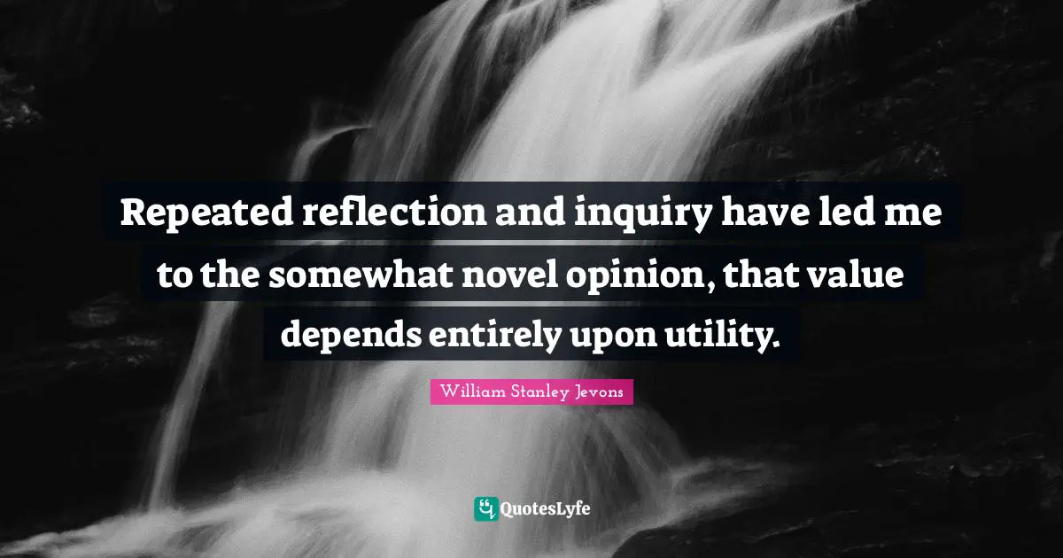 William Stanley Jevons Quotes: "Repeated reflection and inquiry have led me to the somewhat novel opinion, that value depends entirely upon utility."