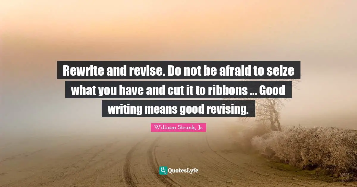 William Strunk Jr. Quotes: "Rewrite and revise. Do not be afraid to seize what you have and cut it to ribbons ... Good writing means good revising."