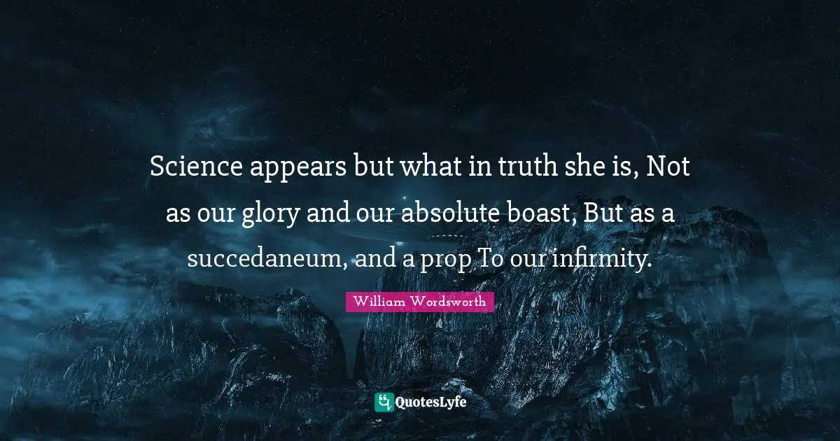 Science appears but what in truth she is, Not as our glory and our absolute boast, But as a succedaneum, and a prop To our infirmity.