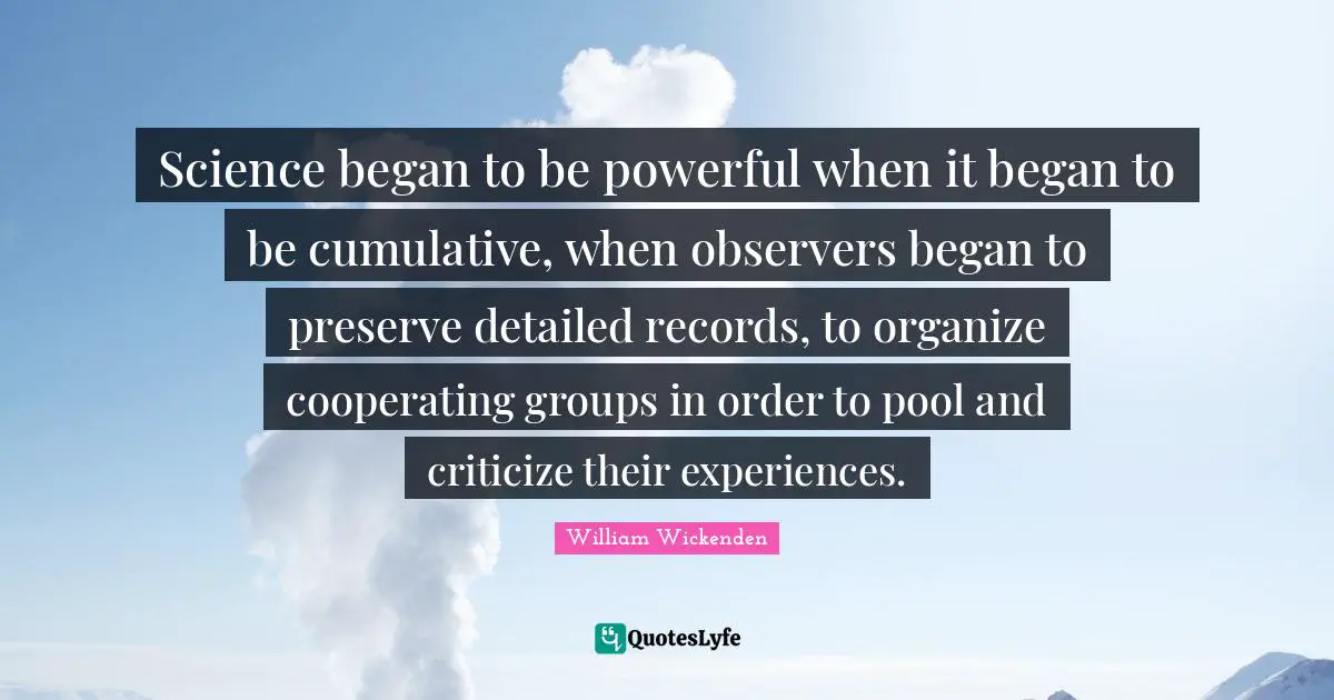 Observers Quotes: "Science began to be powerful when it began to be cumulative, when observers began to preserve detailed records, to organize cooperating groups in order to pool and criticize their experiences."