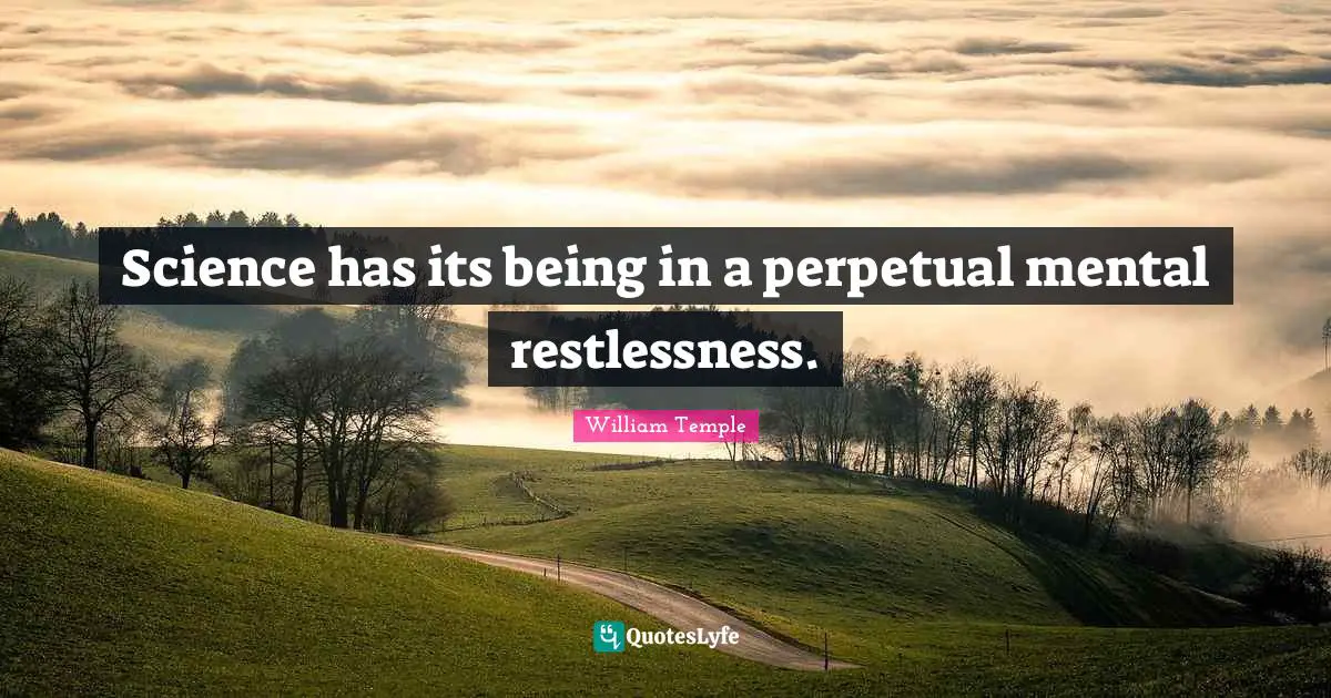 Science has its being in a perpetual mental restlessness.